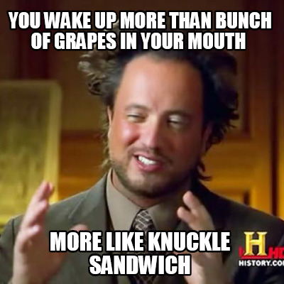 you-wake-up-more-than-bunch-of-grapes-in-your-mouth-more-like-knuckle-sandwich