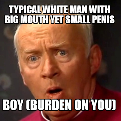 typical-white-man-with-big-mouth-yet-small-penis-boy-burden-on-you
