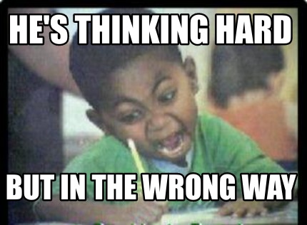 hes-thinking-hard-but-in-the-wrong-way