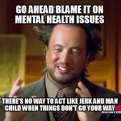 go-ahead-blame-it-on-mental-health-issues-theres-no-way-to-act-like-jerk-and-man