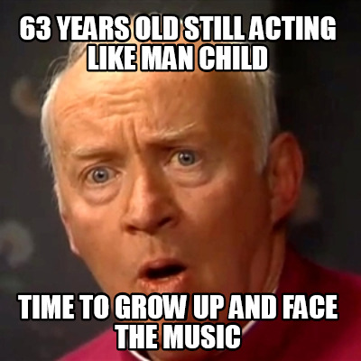63-years-old-still-acting-like-man-child-time-to-grow-up-and-face-the-music