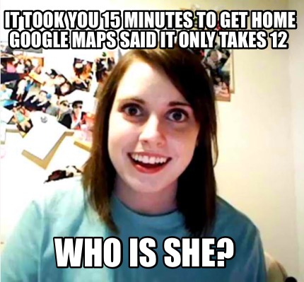 it-took-you-15-minutes-to-get-home-google-maps-said-it-only-takes-12-who-is-she