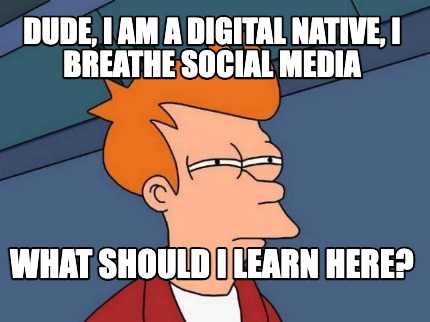dude-i-am-a-digital-native-i-breathe-social-media-what-should-i-learn-here