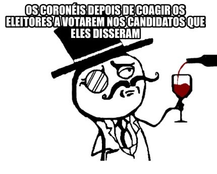 os-coronis-depois-de-coagir-os-eleitores-a-votarem-nos-candidatos-que-eles-disse