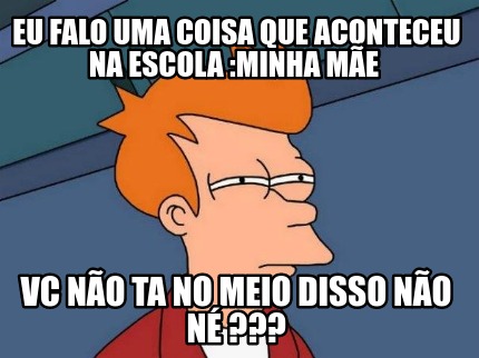 eu-falo-uma-coisa-que-aconteceu-na-escola-minha-me-vc-no-ta-no-meio-disso-no-n-