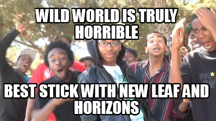 wild-world-is-truly-horrible-best-stick-with-new-leaf-and-horizons