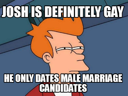 josh-is-definitely-gay-he-only-dates-male-marriage-candidates