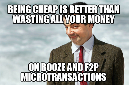 being-cheap-is-better-than-wasting-all-your-money-on-booze-and-f2p-microtransact