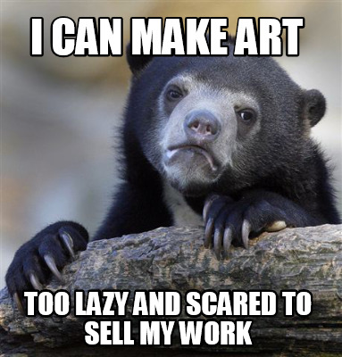 i-can-make-art-too-lazy-and-scared-to-sell-my-work