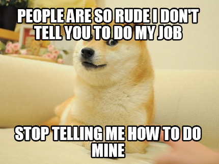 people-are-so-rude-i-dont-tell-you-to-do-my-job-stop-telling-me-how-to-do-mine