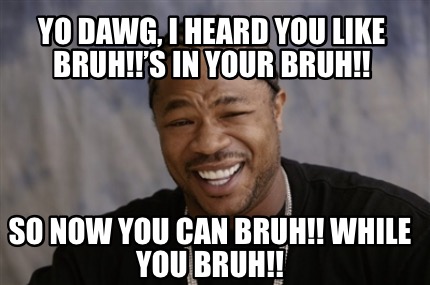 yo-dawg-i-heard-you-like-bruhs-in-your-bruh-so-now-you-can-bruh-while-you-bruh