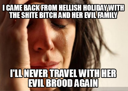 i-came-back-from-hellish-holiday-with-the-shite-bitch-and-her-evil-family-ill-ne