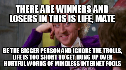 there-are-winners-and-losers-in-this-is-life-mate-be-the-bigger-person-and-ignor
