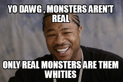 yo-dawg-monsters-arent-real-only-real-monsters-are-them-whities