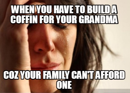 when-you-have-to-build-a-coffin-for-your-grandma-coz-your-family-cant-afford-one