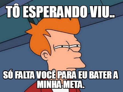 t-esperando-viu..-s-falta-voc-para-eu-bater-a-minha-meta