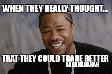 when-they-really-thought...-that-they-could-trade-better-bahahahahah