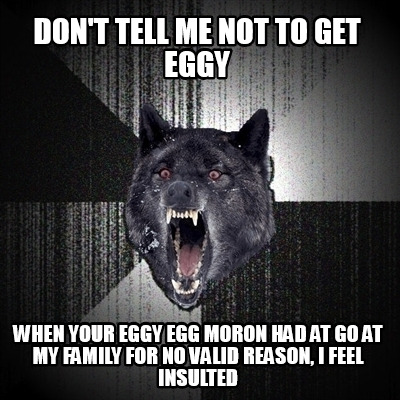 dont-tell-me-not-to-get-eggy-when-your-eggy-egg-moron-had-at-go-at-my-family-for