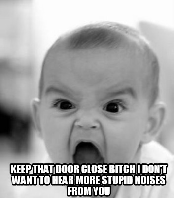keep-that-door-close-bitch-i-dont-want-to-hear-more-stupid-noises-from-you