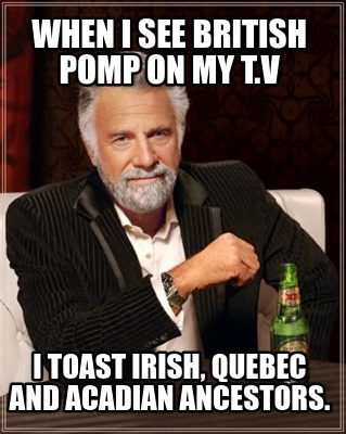 when-i-see-british-pomp-on-my-t.v-i-toast-irish-quebec-and-acadian-ancestors