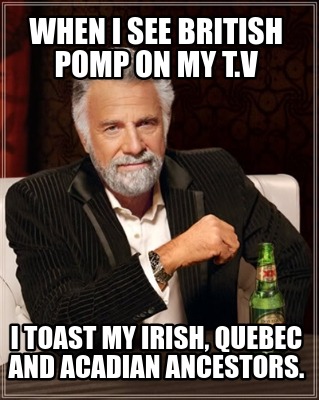 when-i-see-british-pomp-on-my-t.v-i-toast-my-irish-quebec-and-acadian-ancestors0