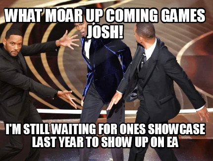 what-moar-up-coming-games-josh-im-still-waiting-for-ones-showcase-last-year-to-s