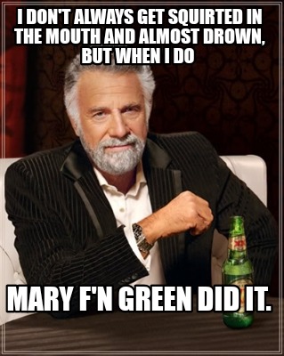 i-dont-always-get-squirted-in-the-mouth-and-almost-drown-but-when-i-do-mary-fn-g