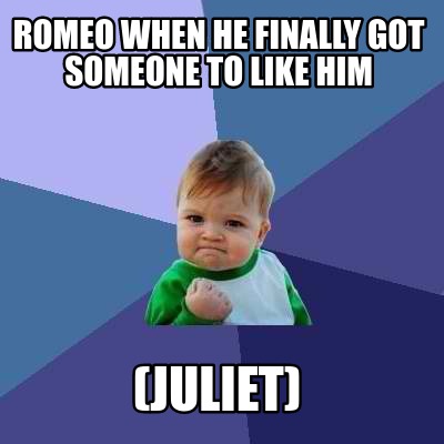romeo-when-he-finally-got-someone-to-like-him-juliet