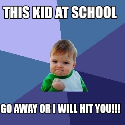 this-kid-at-school-go-away-or-i-will-hit-you