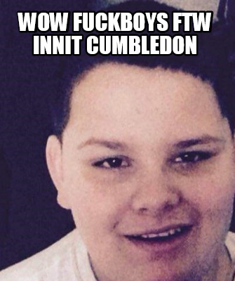 wow-fuckboys-ftw-innit-cumbledon
