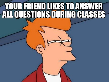 your-friend-likes-to-answer-all-questions-during-classes-then-why-he-is-not-lear