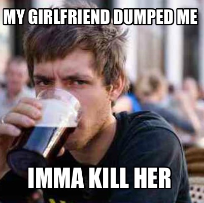 my-girlfriend-dumped-me-imma-kill-her