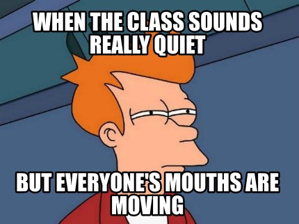 when-the-class-sounds-really-quiet-but-everyones-mouths-are-moving