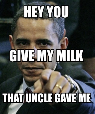 hey-you-that-uncle-gave-me-give-my-milk