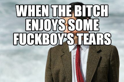 when-the-bitch-enjoys-some-fuckboys-tears