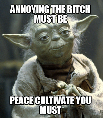 annoying-the-bitch-must-be-peace-cultivate-you-must