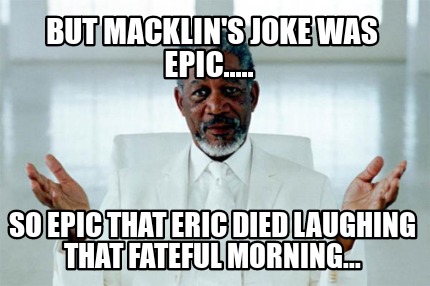 but-macklins-joke-was-epic.....-so-epic-that-eric-died-laughing-that-fateful-mor