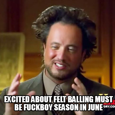 excited-about-felt-balling-must-be-fuckboy-season-in-june