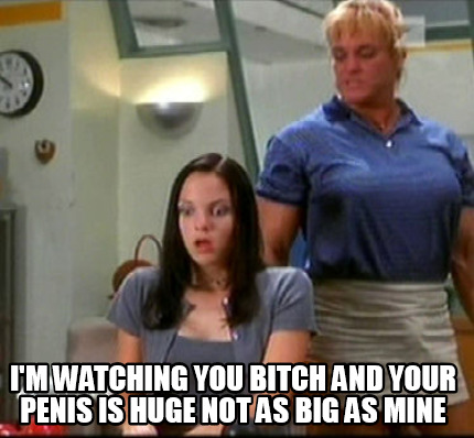 im-watching-you-bitch-and-your-penis-is-huge-not-as-big-as-mine