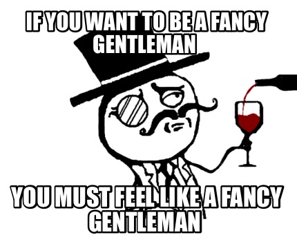 if-you-want-to-be-a-fancy-gentleman-you-must-feel-like-a-fancy-gentleman