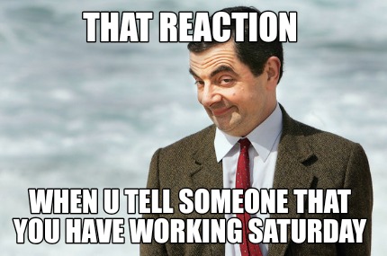 that-reaction-when-u-tell-someone-that-you-have-working-saturday