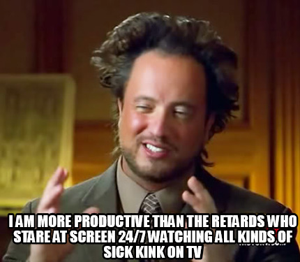 i-am-more-productive-than-the-retards-who-stare-at-screen-247-watching-all-kinds
