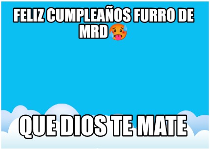 feliz-cumpleaos-furro-de-mrd-que-dios-te-mate