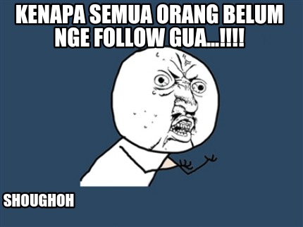 kenapa-semua-orang-belum-nge-follow-gua...-shoughoh