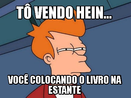 t-vendo-hein...-voc-colocando-o-livro-na-estante