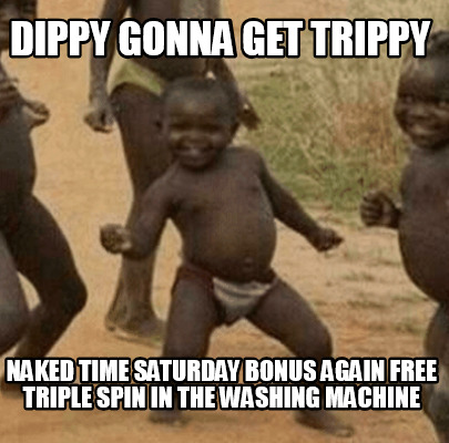 dippy-gonna-get-trippy-naked-time-saturday-bonus-again-free-triple-spin-in-the-w