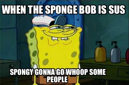 when-the-sponge-bob-is-sus-spongy-gonna-go-whoop-some-people