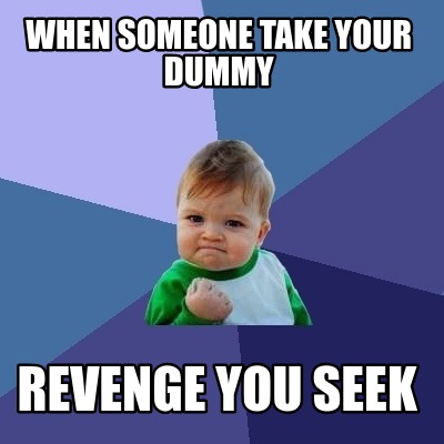 when-someone-take-your-dummy-revenge-you-seek