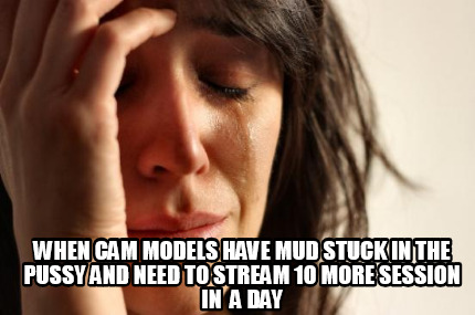when-cam-models-have-mud-stuck-in-the-pussy-and-need-to-stream-10-more-session-i
