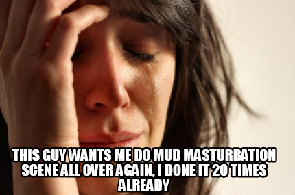 this-guy-wants-me-do-mud-masturbation-scene-all-over-again-i-done-it-20-times-al